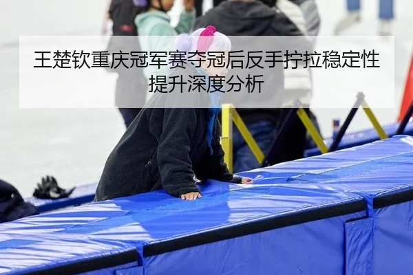 王楚钦重庆冠军赛夺冠后反手拧拉稳定性提升深度分析